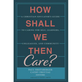 How Shall We Then Care?: A Christian Educator's Guide to Caring for Self, Learners, Colleagues, and Community - Paperback
