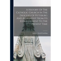 A History Of The Catholic Church In The Dioceses Of Pittsburg And Allegheny From Its Establishment To The Present Time - Paperback