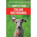 The Complete Guide to Italian Greyhounds: Training, Properly Exercising, Feeding, Socializing, Grooming, and Loving Your New Italian Greyhound Puppy - Paperback