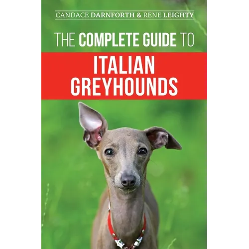 The Complete Guide to Italian Greyhounds: Training, Properly Exercising, Feeding, Socializing, Grooming, and Loving Your New Italian Greyhound Puppy - Paperback
