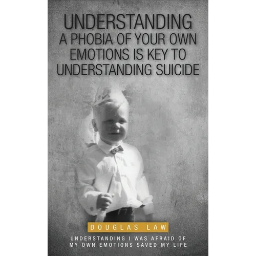 Understanding a Phobia of Your Own Emotions is Key to Understanding Suicide: Understanding I was Afraid of my own Emotions Saved my Life - Hardcover