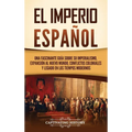 El Imperio espa?ol: Una fascinante gu?a sobre su imperialismo, expansi?n al Nuevo Mundo, conflictos coloniales y legado en los tiempos mod - Hardcover