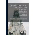 Saint Patrick and the Western Apostolic Churches: Or, the Religion of the Ancient Britains and Irish Not Roman Catholic, and the Antiquity, Tenets and - Paperback