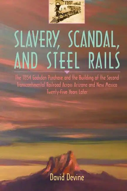 Slavery, Scandal, and Steel Rails: The 1854 Gadsden Purchase and the Building of the Second Transcontinental Railroad Across Arizona and New Mexico Tw - Paperback