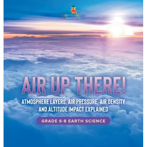 Air Up There! Atmosphere Layers, Air Pressure, Air Density and Altitude Impact Explained Grade 6-8 Earth Science - Hardcover