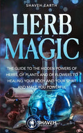 Herb Magic: The Guide to the Hidden Power of Herbs, of Plants and Flowers; to Healing your Body and your Spirit, and making you Powerful - Paperback