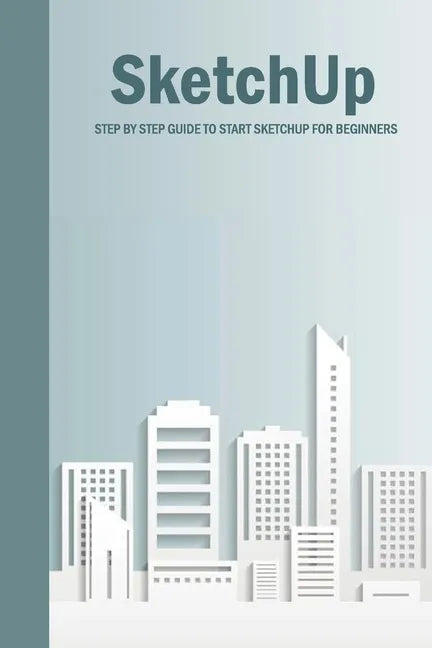 SketchUp: Step By Step Guide To Start SketchUp For Beginners: SketchUp Book - Paperback