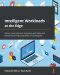 Intelligent Workloads at the Edge: Deliver cyber-physical outcomes with data and machine learning using AWS IoT Greengrass - Paperback
