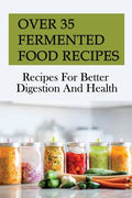 Over 35 Fermented Food Recipes: Recipes For Better Digestion And Health: Fermentation For Beginners - Paperback