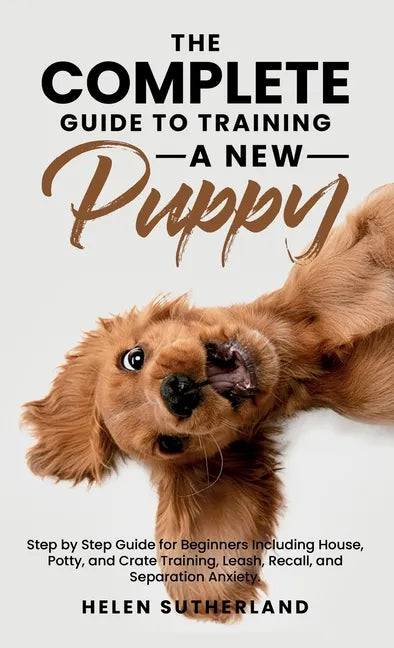 The Complete Guide To Training A New Puppy: Step by Step Guide for Beginners Including House, Potty, and Crate Training, Leash, Recall, and Separation - Hardcover
