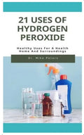 21 Uses of Hydrogen Peroxide: Healthy Uses For A Health Home And Surroundings - Paperback