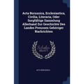 Acta Borussica, Ecclesiastica, Civilia, Literaria, Oder Sorgfältige Sammlung Allerhand Zur Geschichte Des Landes Preussen Gehöriger Nachrichten - Paperback