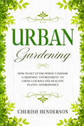 Urban Gardening: How To Set Up The Perfect Indoor Gardening Environment To Grow Luscious and Healthy Plants - Hydroponics - Paperback