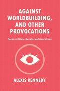 Against Worldbuilding, and Other Provocations: Essays on History, Narrative, and Game Design - Paperback