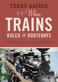 When Trains Ruled the Kootenays: A Short History of Railways in Southeastern British Columbia - Paperback