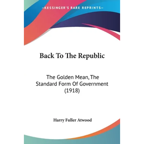 Back To The Republic: The Golden Mean, The Standard Form Of Government (1918) - Paperback