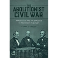 The Abolitionist Civil War: Immediatists and the Struggle to Transform the Union - Hardcover