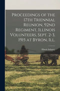 Proceedings of the 17th Triennial Reunion, 92nd Regiment, Illinois Volunteers, Sept. 2-3, 1915 at Byron, Ill. - Paperback