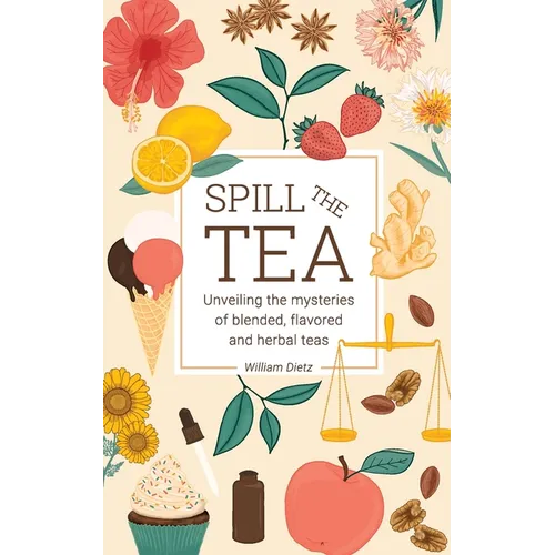 Spill The Tea: Unveiling The Mysteries Of Blended, Flavored, And Herbal Teas - Paperback
