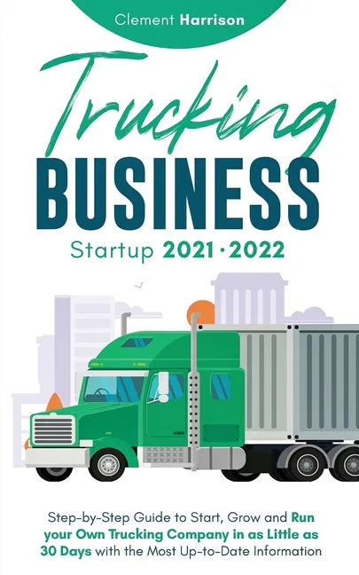 Trucking Business Startup 2021-2022: Step-by-Step Guide to Start, Grow and Run your Own Trucking Company in as Little as 30 Days with the Most Up-to-D - Paperback