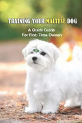 Training Your Maltese Dog: A Quick Guide For First-Time Owners: Maltese Breed Characteristic - Paperback