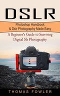 Dslr: Photoshop Handbook & Dslr Photography Made Easy (A Beginner's Guide to Surviving Digital Slr Photography) - Paperback