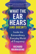 What the Ear Hears (and Doesn't): Inside the Extraordinary Everyday World of Frequency - Paperback