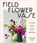 Field, Flower, Vase: Arranging and Crafting with Seasonal and Wild Blooms - Hardcover