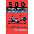 500 Rowing Machine Workouts Book: Row to Fitness with 500 Dynamic Rowing Workouts for Ultimate Strength and Cardio Mastery - Paperback