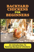 Backyard Chickens For Beginners: An Introduction To Raising Backyard Chickens: How To Keep Your Chickens Healthy With The Right Vitamins And Minerals - Paperback