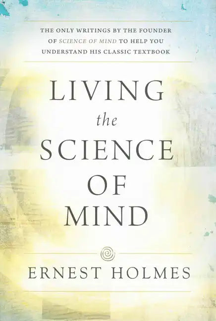 Living the Science of Mind: The Only Writings by the Founder of Science of Mind to Help You Understand His Classic Textbook - Paperback