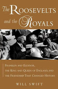 The Roosevelts and the Royals: Franklin and Eleanor, the King and Queen of England, and the Friendship That Changed History - Hardcover