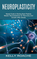 Neuroplasticity: Newest Guide to Working Brain Plasticity (Master Neuroplasticity for Recovery and Growth After Stroke) - Paperback