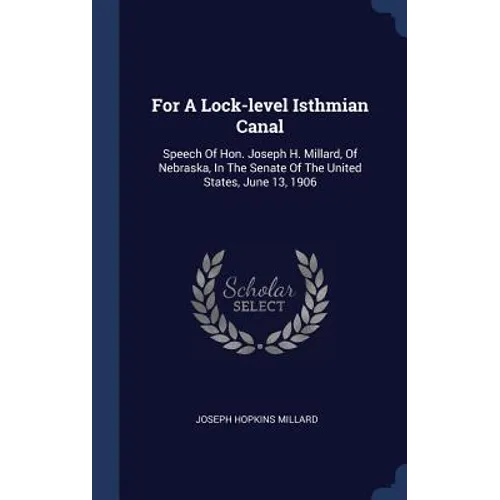 For A Lock-level Isthmian Canal: Speech Of Hon. Joseph H. Millard, Of Nebraska, In The Senate Of The United States, June 13, 1906 - Hardcover