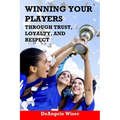 Winning Your Players through Trust, Loyalty, and Respect: A Soccer Coach's Guide - Paperback