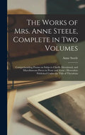 The Works of Mrs. Anne Steele, Complete in Two Volumes: Comprehending Poems on Subjects Chiefly Devotional; and Miscellaneous Pieces in Prose and Vers - Hardcover