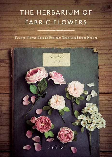 The Herbarium of Fabric Flowers: Twenty Flower Brooch Projects Translated from Nature - Hardcover