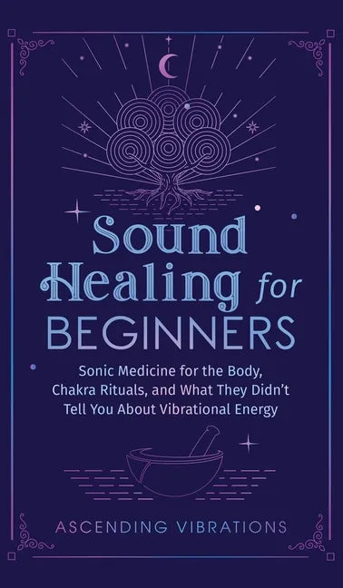 Sound Healing For Beginners: Sonic Medicine for the Body, Chakra Rituals and What They Didn't Tell You About Vibrational Energy - Hardcover