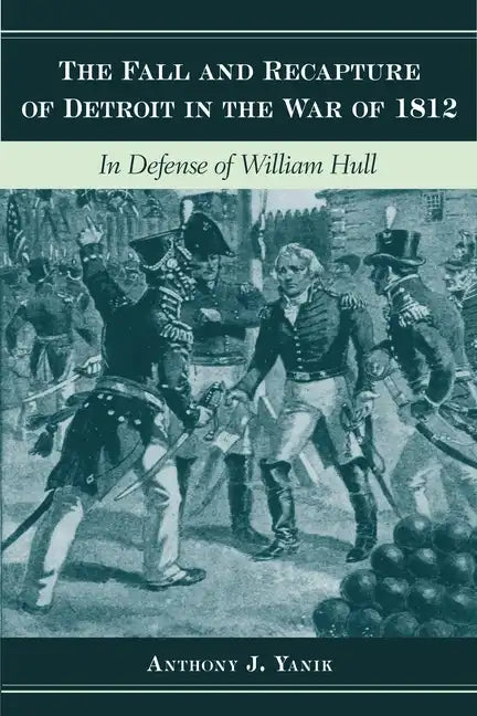 The Fall and Recapture of Detroit in the War of 1812: In Defense of William Hull - Hardcover
