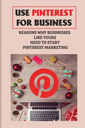Use Pinterest For Business: Reasons Why Businesses Like Yours Need To Start Pinterest Marketing: Generate Engagement Online - Paperback