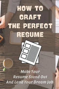 How To Craft The Perfect Resume: Make Your Resume Stand Out And Land Your Dream Job: Write A Resume Cover Letter - Paperback