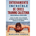 ENTRENAMIENTO INCREIBLE De CROSS TRAINING CALISTENIA SEGUNDA EDICION: ALCANZA TUS SUEnOS Y METAS ENTRENANDO EN CUALQUIER SITIO CON INCREIBLES RUTINAS - Paperback