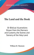 The Land and the Book: Or Biblical Illustrations Drawn from the Manners and Customs, the Scenes and Scenery of the Holy Land - Hardcover