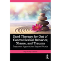 Sand Therapy for Out of Control Sexual Behavior, Shame, and Trauma: Treatment Approaches Beyond Words - Paperback