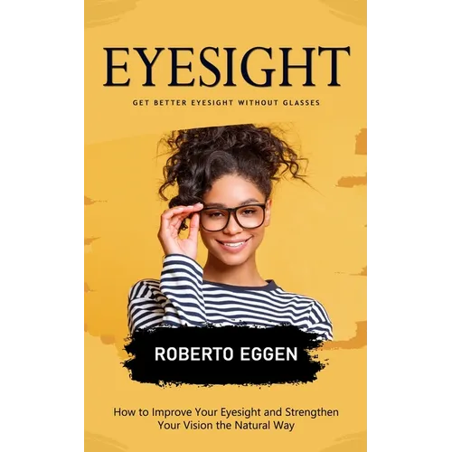 Eyesight: Get Better Eyesight without Glasses (How to Improve Your Eyesight and Strengthen Your Vision the Natural Way) - Paperback