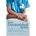 With Outstretched Arms: A 40 Day Inspirational Devotional for Health Care Workers and Caregivers - Paperback