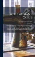 The Workwoman's Guide: Containing Instructions to the Inexperienced in Cutting out and Completing Those Articles of Wearing Apparel, &c. Whic - Hardcover