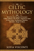 Celtic Mythology: Dive Into The Depths Of Ancient Celtic Folklore, The Myths, Legends & Tales of The Gods, Goddesses, Warriors, Monsters, Magic & More - Paperback