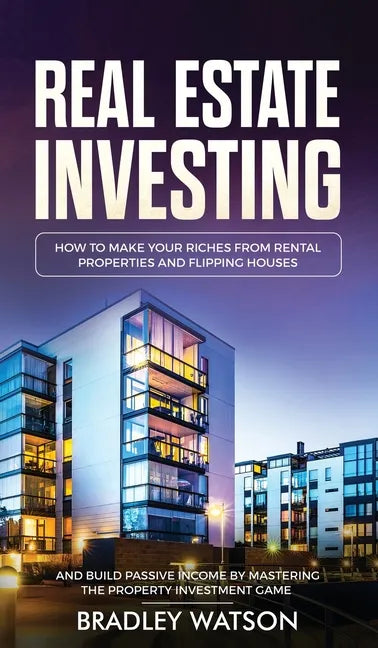 Real Estate Investing: How To Make Your Riches From Rental Properties& Flipping Houses, And Build Passive Income By Mastering The Property In - Hardcover