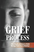 Grief Process: The Death Of One's Child Brings Pain For A Mother: A Book About The Loss Of A Child - Paperback